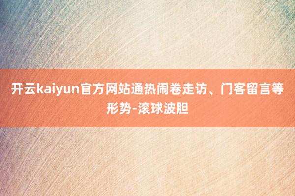 开云kaiyun官方网站通热闹卷走访、门客留言等形势-滚球波胆