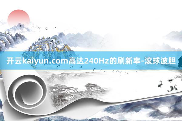 开云kaiyun.com高达240Hz的刷新率-滚球波胆