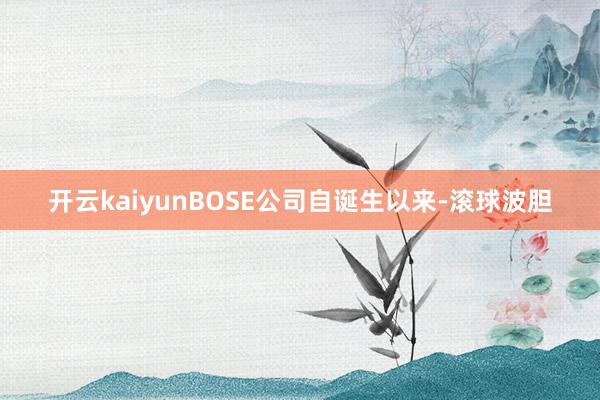 开云kaiyunBOSE公司自诞生以来-滚球波胆