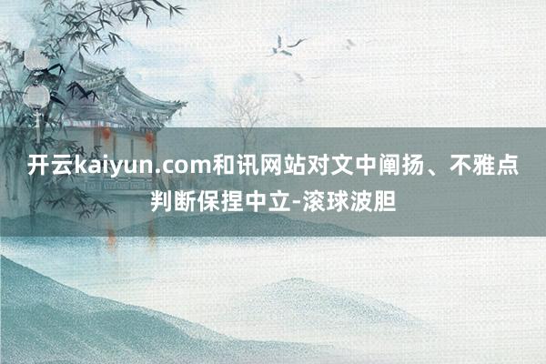 开云kaiyun.com和讯网站对文中阐扬、不雅点判断保捏中立-滚球波胆