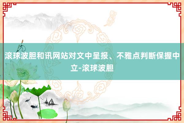 滚球波胆和讯网站对文中呈报、不雅点判断保握中立-滚球波胆