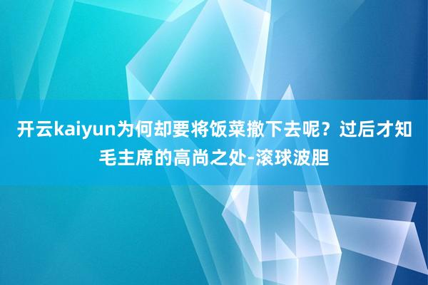 开云kaiyun为何却要将饭菜撤下去呢？过后才知毛主席的高尚之处-滚球波胆