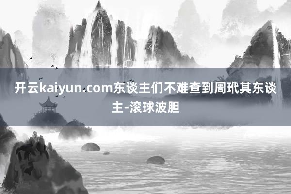 开云kaiyun.com东谈主们不难查到周玳其东谈主-滚球波胆