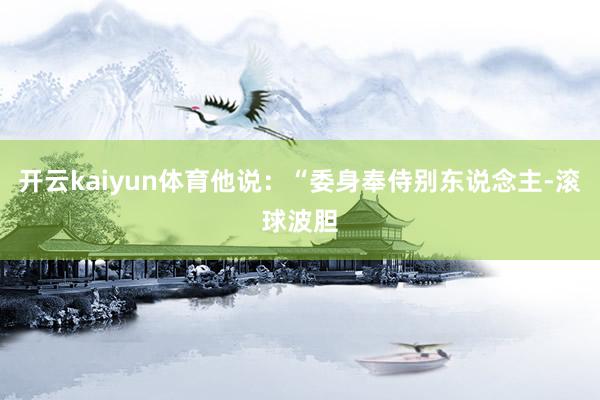 开云kaiyun体育他说：“委身奉侍别东说念主-滚球波胆