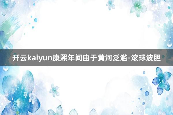 开云kaiyun康熙年间由于黄河泛滥-滚球波胆