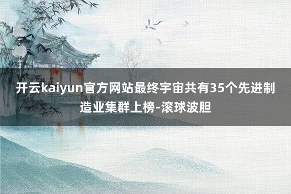 开云kaiyun官方网站最终宇宙共有35个先进制造业集群上榜-滚球波胆