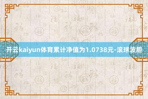 开云kaiyun体育累计净值为1.0738元-滚球波胆