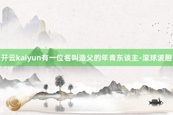 开云kaiyun有一位名叫造父的年青东谈主-滚球波胆