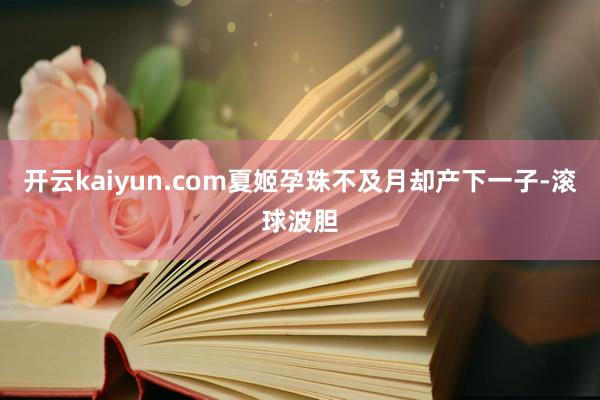 开云kaiyun.com夏姬孕珠不及月却产下一子-滚球波胆