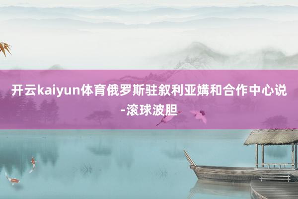 开云kaiyun体育俄罗斯驻叙利亚媾和合作中心说-滚球波胆