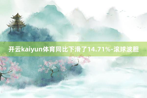 开云kaiyun体育同比下滑了14.71%-滚球波胆