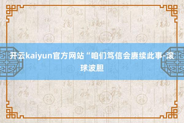 开云kaiyun官方网站　　“咱们笃信会赓续此事-滚球波胆