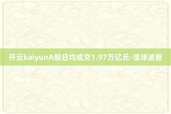 开云kaiyunA股日均成交1.97万亿元-滚球波胆