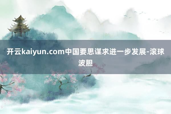 开云kaiyun.com中国要思谋求进一步发展-滚球波胆