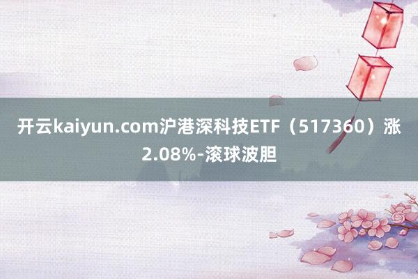 开云kaiyun.com沪港深科技ETF（517360）涨2.08%-滚球波胆