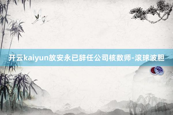 开云kaiyun故安永已辞任公司核数师-滚球波胆