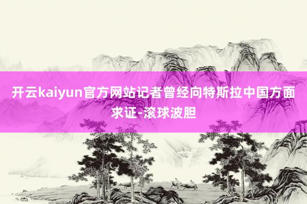 开云kaiyun官方网站记者曾经向特斯拉中国方面求证-滚球波胆