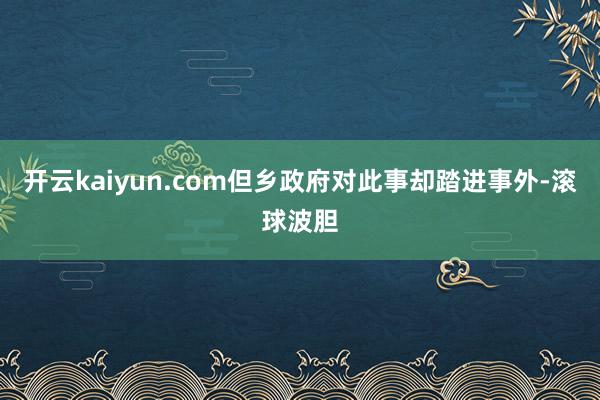 开云kaiyun.com但乡政府对此事却踏进事外-滚球波胆