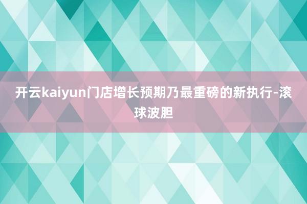 开云kaiyun门店增长预期乃最重磅的新执行-滚球波胆