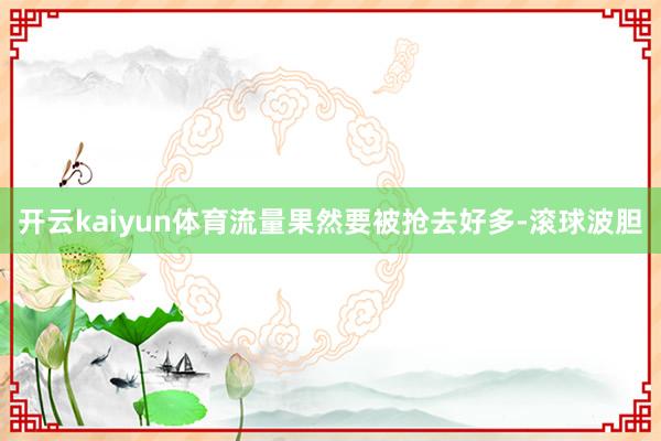 开云kaiyun体育流量果然要被抢去好多-滚球波胆