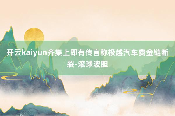 开云kaiyun齐集上即有传言称极越汽车费金链断裂-滚球波胆