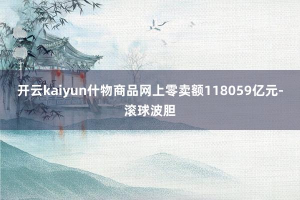 开云kaiyun什物商品网上零卖额118059亿元-滚球波胆