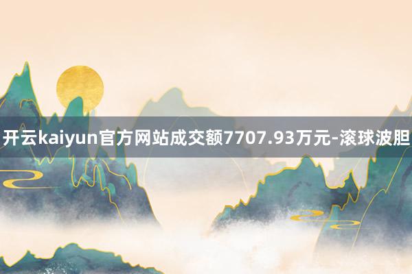 开云kaiyun官方网站成交额7707.93万元-滚球波胆