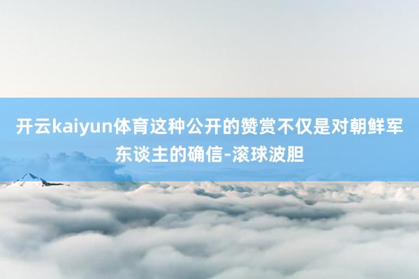 开云kaiyun体育这种公开的赞赏不仅是对朝鲜军东谈主的确信-滚球波胆