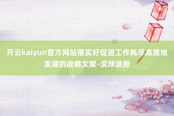 开云kaiyun官方网站落实好促进工作耗尽高质地发展的战略文献-滚球波胆