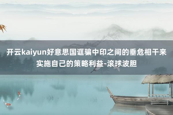 开云kaiyun好意思国诓骗中印之间的垂危相干来实施自己的策略利益-滚球波胆