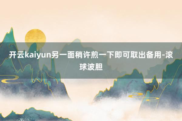 开云kaiyun另一面稍许煎一下即可取出备用-滚球波胆