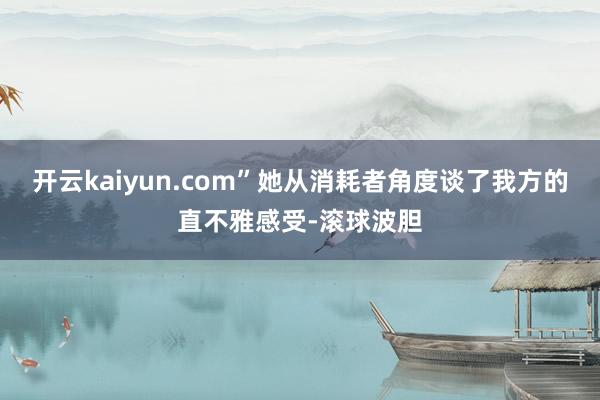 开云kaiyun.com”她从消耗者角度谈了我方的直不雅感受-滚球波胆