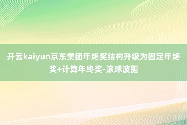 开云kaiyun京东集团年终奖结构升级为固定年终奖+计算年终奖-滚球波胆