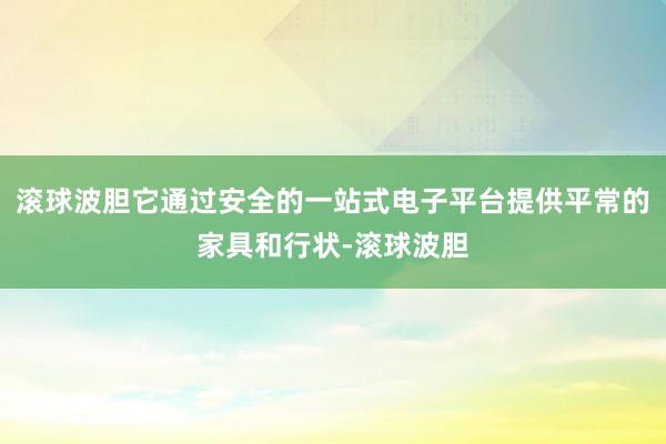 滚球波胆它通过安全的一站式电子平台提供平常的家具和行状-滚球波胆