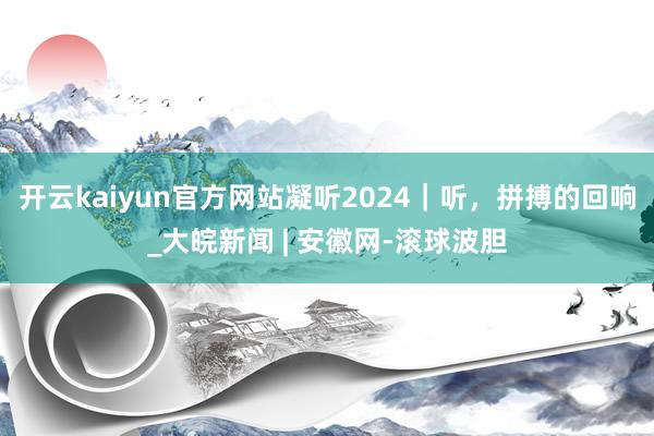 开云kaiyun官方网站凝听2024｜听，拼搏的回响_大皖新闻 | 安徽网-滚球波胆