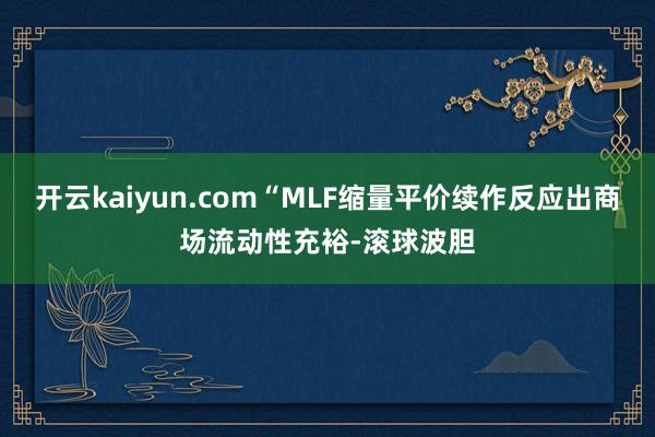 开云kaiyun.com“MLF缩量平价续作反应出商场流动性充裕-滚球波胆