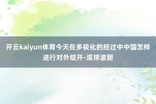 开云kaiyun体育今天在多极化的经过中中国怎样进行对外绽开-滚球波胆