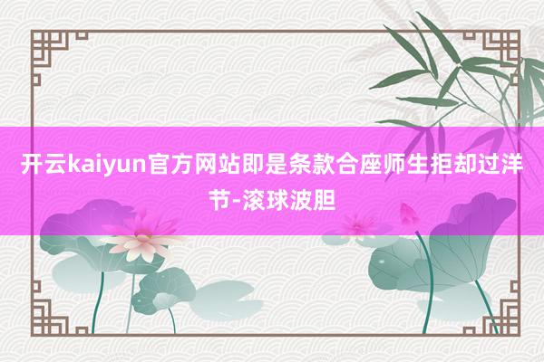 开云kaiyun官方网站即是条款合座师生拒却过洋节-滚球波胆