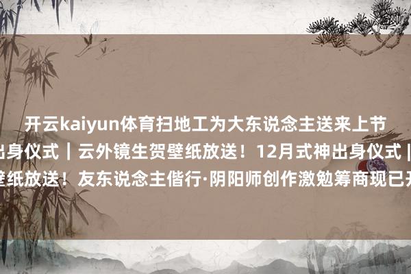 开云kaiyun体育扫地工为大东说念主送来上节日贺图——12月式神出身仪式｜云外镜生贺壁纸放送！12月式神出身仪式 | 八岐大蛇生贺壁纸放送！友东说念主偕行·阴阳师创作激勉筹商现已开启！丰厚现款好礼等你来领~-滚球波胆
