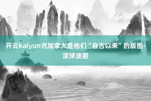 开云kaiyun说加拿大是他们“自古以来”的版图-滚球波胆