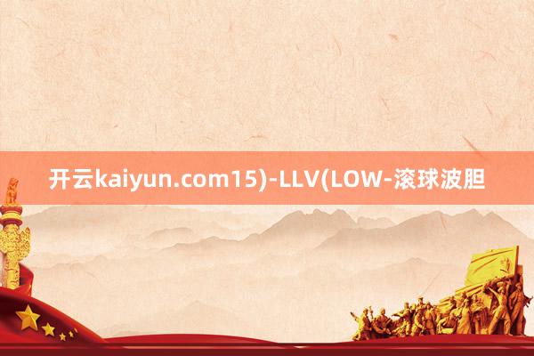 开云kaiyun.com15)-LLV(LOW-滚球波胆