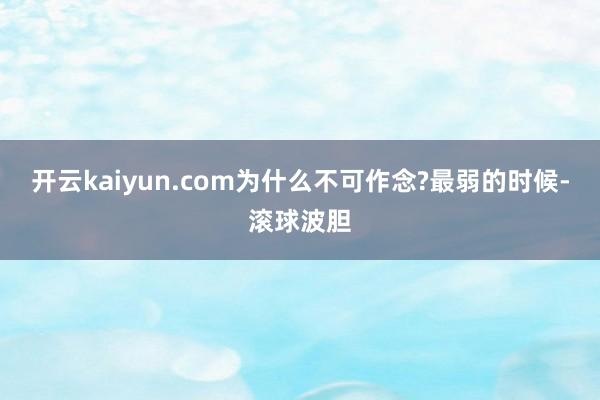 开云kaiyun.com为什么不可作念?最弱的时候-滚球波胆