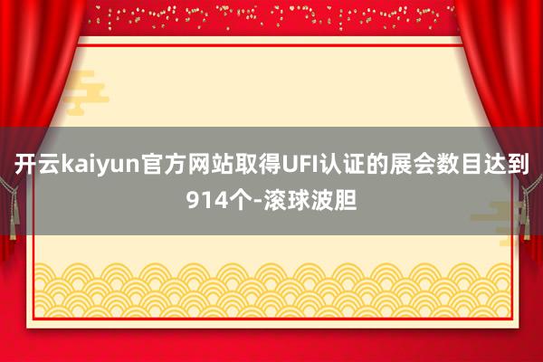 开云kaiyun官方网站取得UFI认证的展会数目达到914个-滚球波胆