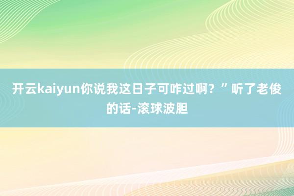 开云kaiyun你说我这日子可咋过啊？”听了老俊的话-滚球波胆