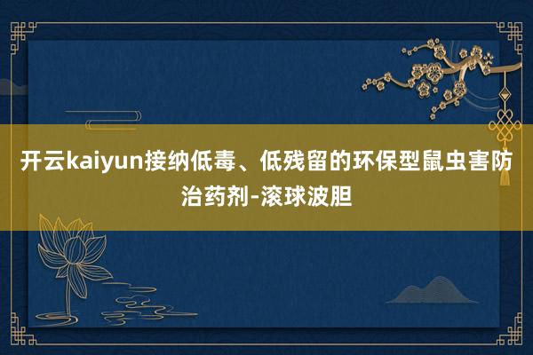 开云kaiyun接纳低毒、低残留的环保型鼠虫害防治药剂-滚球波胆