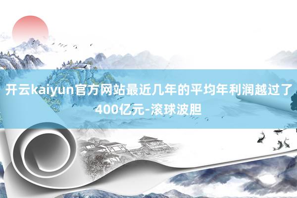 开云kaiyun官方网站最近几年的平均年利润越过了400亿元-滚球波胆