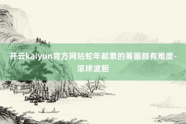 开云kaiyun官方网站蛇年邮票的筹画颇有难度-滚球波胆