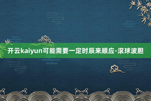 开云kaiyun可能需要一定时辰来顺应-滚球波胆