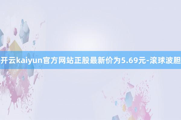 开云kaiyun官方网站正股最新价为5.69元-滚球波胆