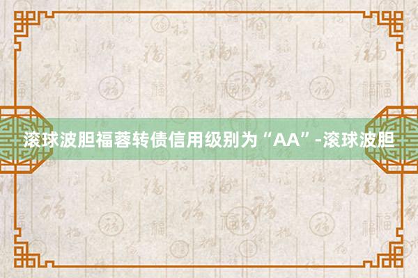 滚球波胆福蓉转债信用级别为“AA”-滚球波胆